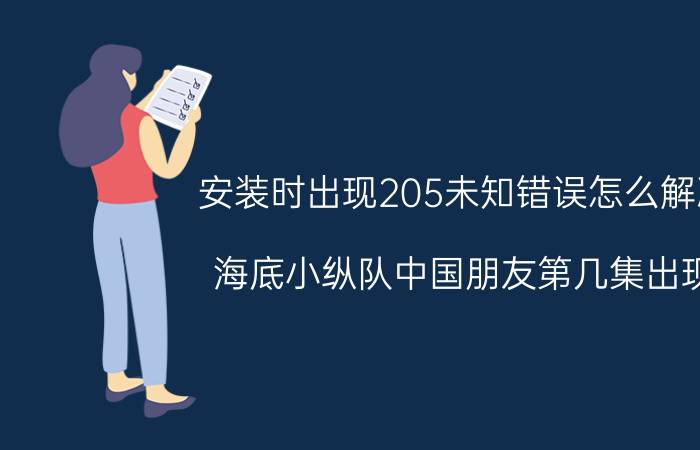 安装时出现205未知错误怎么解决 海底小纵队中国朋友第几集出现？